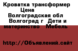 Кроватка трансформер › Цена ­ 10 500 - Волгоградская обл., Волгоград г. Дети и материнство » Мебель   